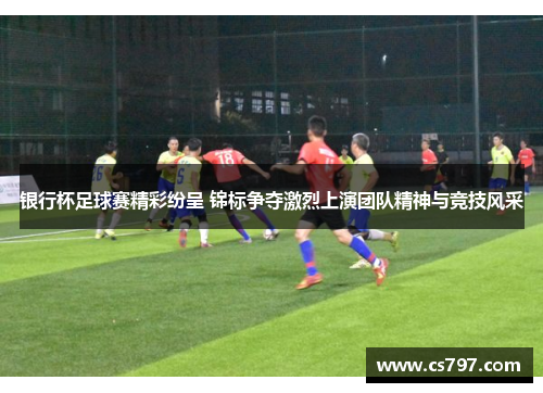 银行杯足球赛精彩纷呈 锦标争夺激烈上演团队精神与竞技风采