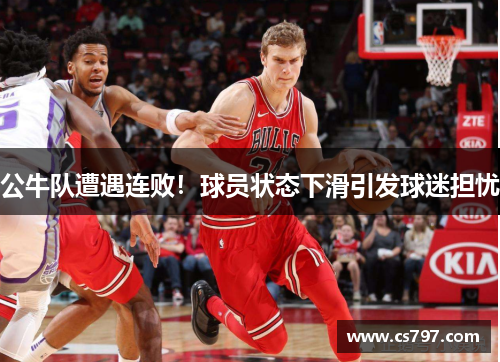 公牛队遭遇连败！球员状态下滑引发球迷担忧