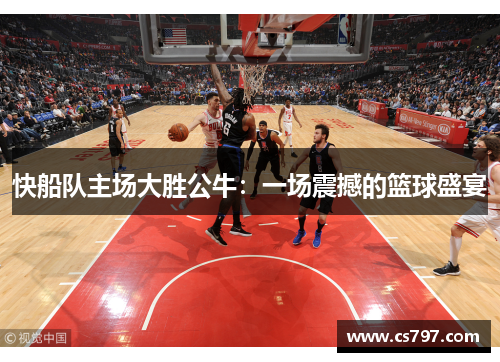 快船队主场大胜公牛：一场震撼的篮球盛宴