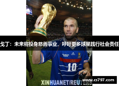 戈丁：未来将投身慈善事业，呼吁更多球星践行社会责任