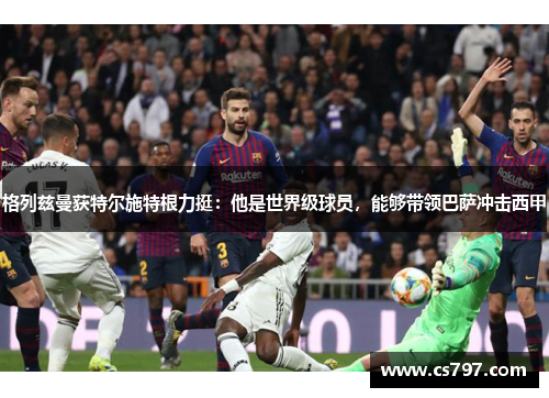格列兹曼获特尔施特根力挺：他是世界级球员，能够带领巴萨冲击西甲