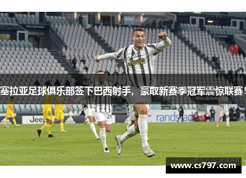 塞拉亚足球俱乐部签下巴西射手，豪取新赛季冠军震惊联赛！
