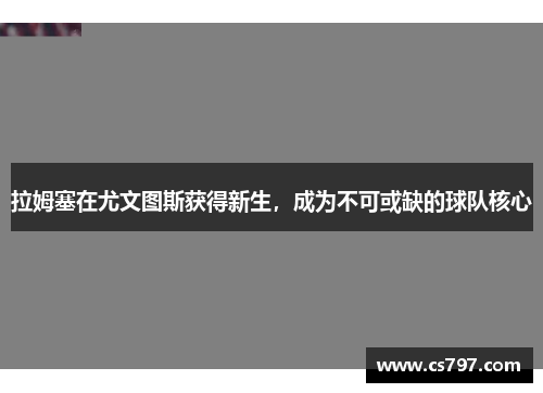 拉姆塞在尤文图斯获得新生，成为不可或缺的球队核心