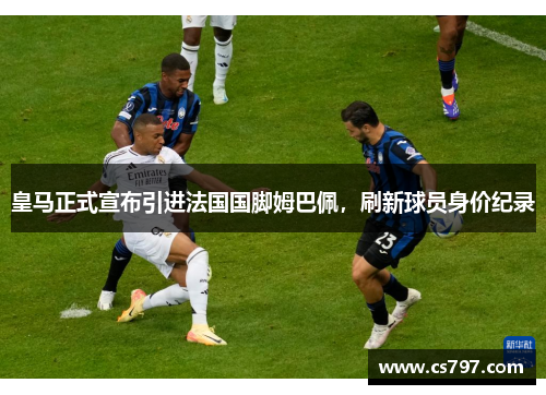 皇马正式宣布引进法国国脚姆巴佩，刷新球员身价纪录