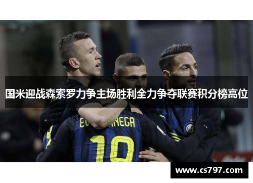 国米迎战森索罗力争主场胜利全力争夺联赛积分榜高位