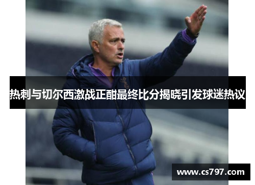 热刺与切尔西激战正酣最终比分揭晓引发球迷热议