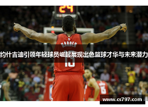 约什吉迪引领年轻球员崛起展现出色篮球才华与未来潜力