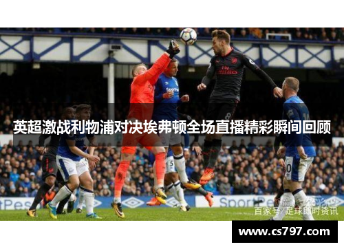 英超激战利物浦对决埃弗顿全场直播精彩瞬间回顾