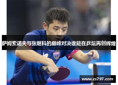 萨姆索诺夫与张继科的巅峰对决谁能在乒坛再创辉煌