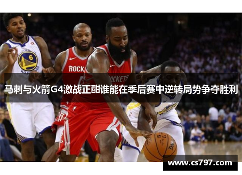 马刺与火箭G4激战正酣谁能在季后赛中逆转局势争夺胜利