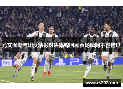 尤文图斯与切沃精彩对决集锦回顾赛场瞬间不容错过