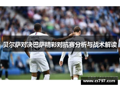 贝尔萨对决巴萨精彩对抗赛分析与战术解读