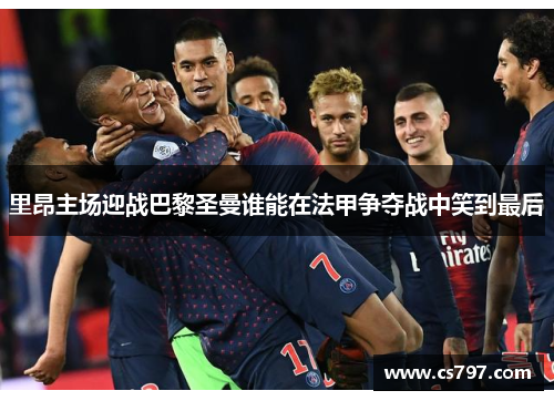 里昂主场迎战巴黎圣曼谁能在法甲争夺战中笑到最后