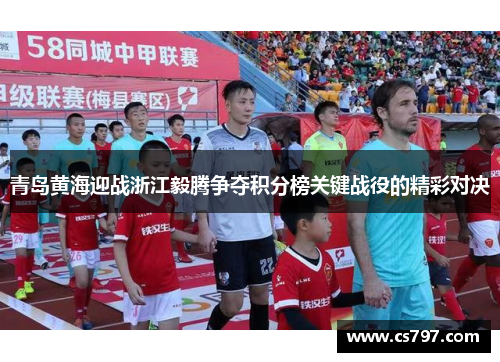 青岛黄海迎战浙江毅腾争夺积分榜关键战役的精彩对决