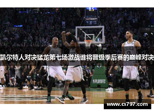 凯尔特人对决猛龙第七场激战谁将晋级季后赛的巅峰对决