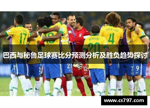 巴西与秘鲁足球赛比分预测分析及胜负趋势探讨
