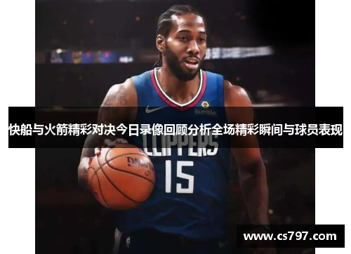 快船与火箭精彩对决今日录像回顾分析全场精彩瞬间与球员表现